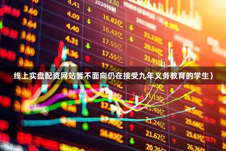 线上实盘配资网站暂不面向仍在接受九年义务教育的学生）