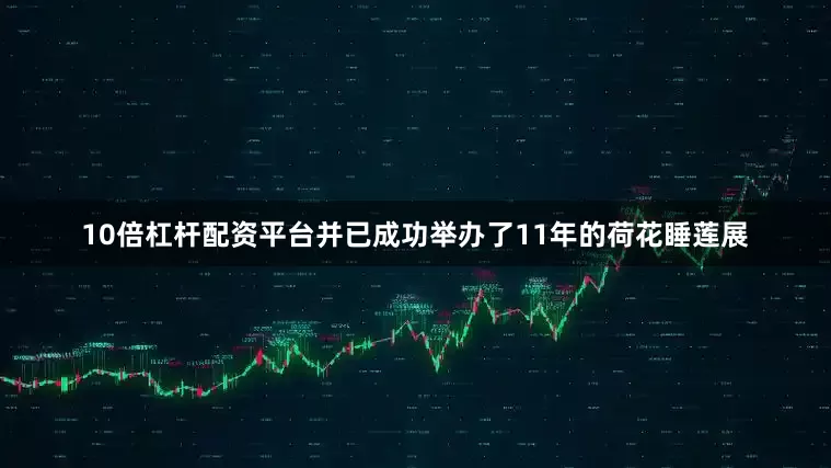 10倍杠杆配资平台并已成功举办了11年的荷花睡莲展