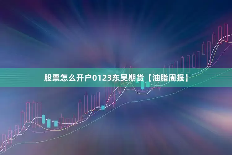 股票怎么开户0123东吴期货【油脂周报】