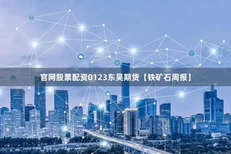 官网股票配资0123东吴期货【铁矿石周报】