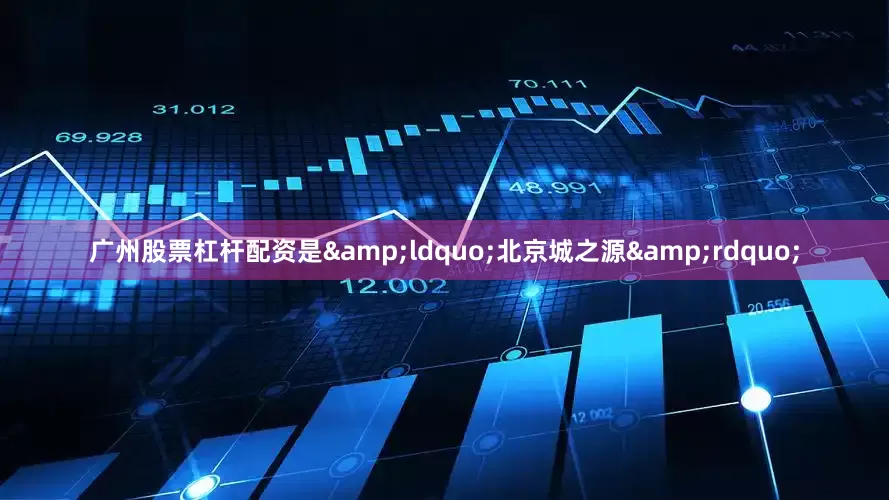 广州股票杠杆配资是&ldquo;北京城之源&rdquo;