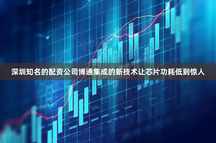 深圳知名的配资公司博通集成的新技术让芯片功耗低到惊人