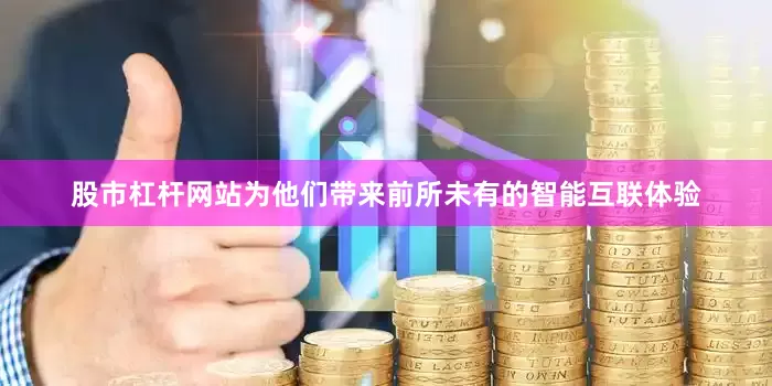 股市杠杆网站为他们带来前所未有的智能互联体验