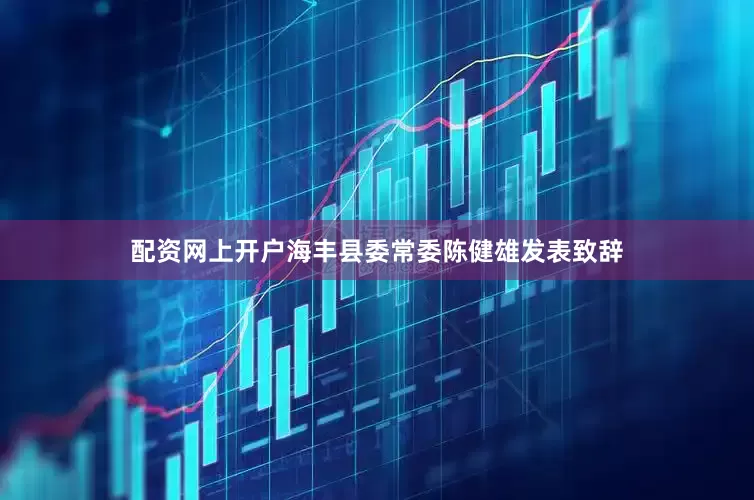 配资网上开户海丰县委常委陈健雄发表致辞