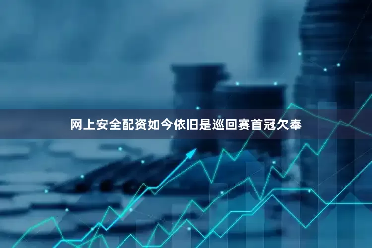 网上安全配资如今依旧是巡回赛首冠欠奉