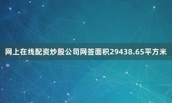 网上在线配资炒股公司网签面积29438.65平方米