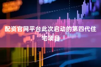 配资官网平台此次启动的第四代住宅项目