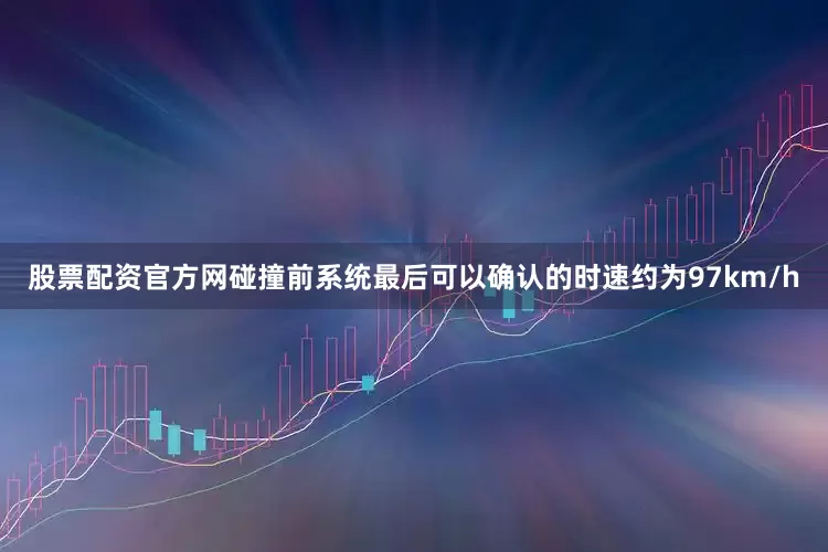 股票配资官方网碰撞前系统最后可以确认的时速约为97km/h