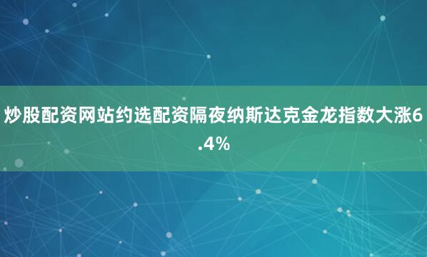 炒股配资网站约选配资隔夜纳斯达克金龙指数大涨6.4%