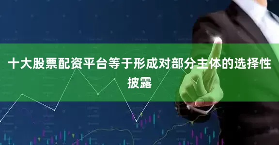 十大股票配资平台等于形成对部分主体的选择性披露