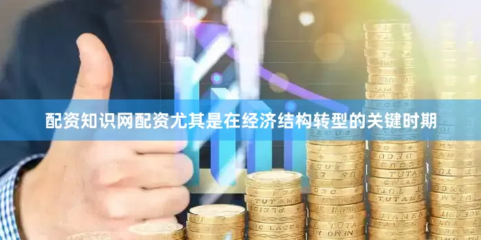配资知识网配资尤其是在经济结构转型的关键时期