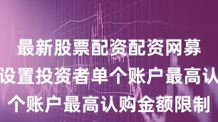 最新股票配资配资网募集期间不设置投资者单个账户最高认购金额限制