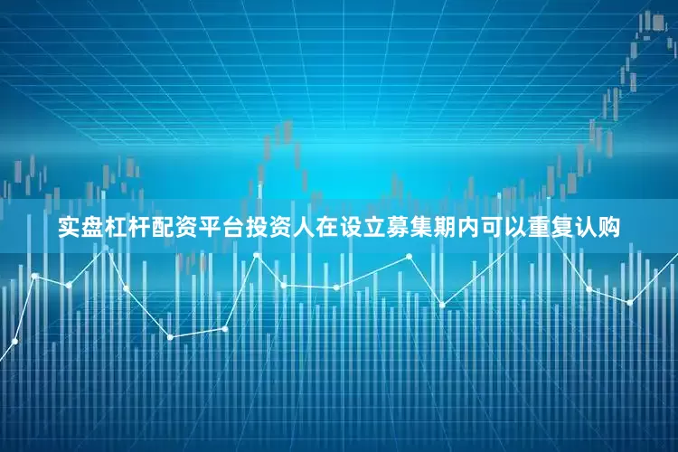 实盘杠杆配资平台投资人在设立募集期内可以重复认购