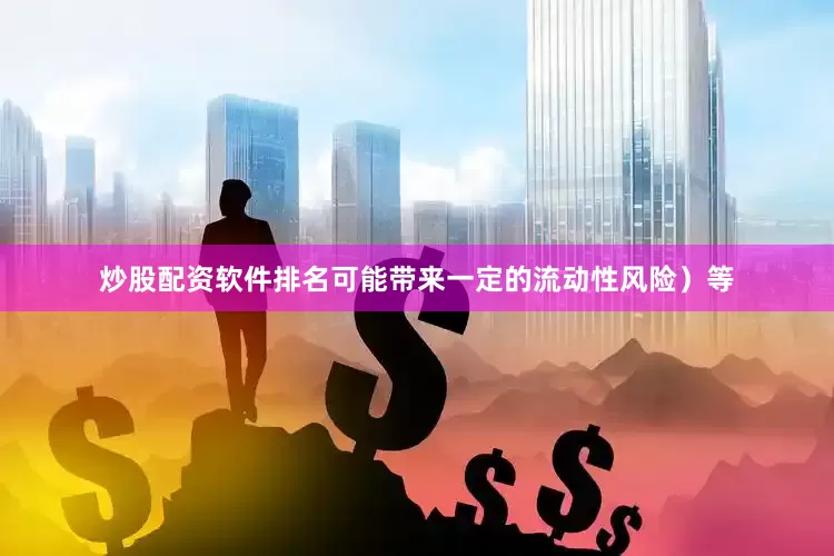 炒股配资软件排名可能带来一定的流动性风险)等