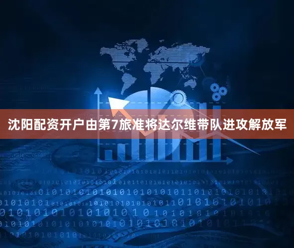 沈阳配资开户由第7旅准将达尔维带队进攻解放军
