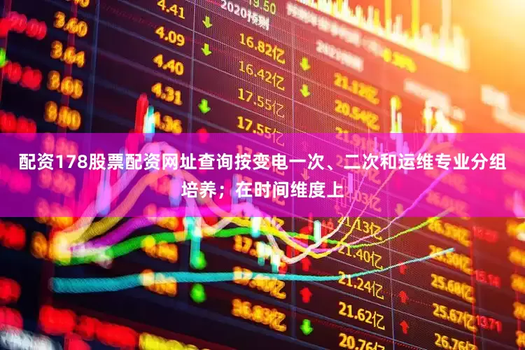 配资178股票配资网址查询按变电一次、二次和运维专业分组培养；在时间维度上
