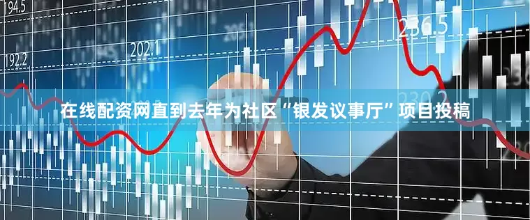 在线配资网直到去年为社区“银发议事厅”项目投稿