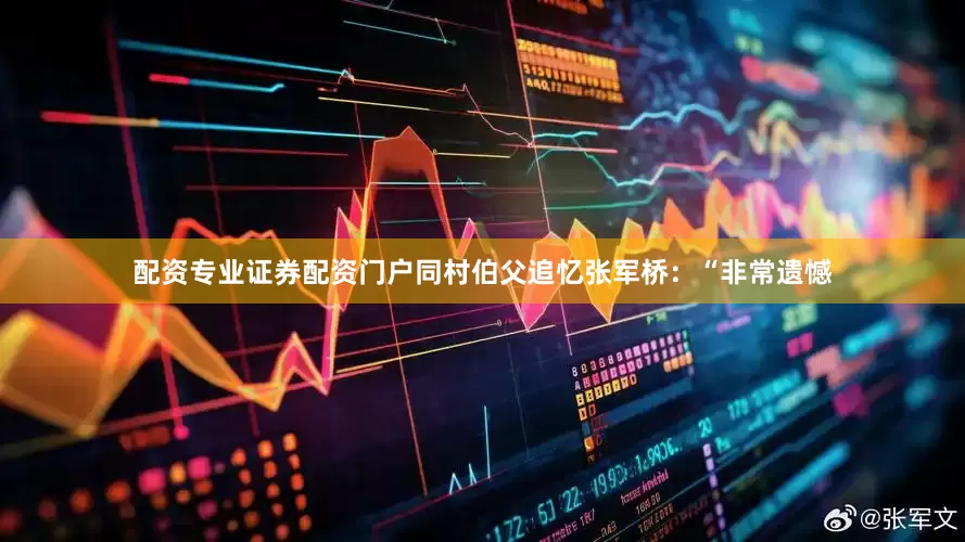 配资专业证券配资门户同村伯父追忆张军桥：“非常遗憾