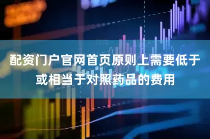 配资门户官网首页原则上需要低于或相当于对照药品的费用
