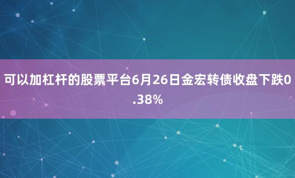 可以加杠杆的股票平台6月26日金宏转债收盘下跌0.38%