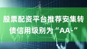 股票配资平台推荐安集转债信用级别为“AA-”