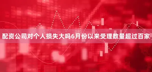 配资公司对个人损失大吗6月份以来受理数量超过百家