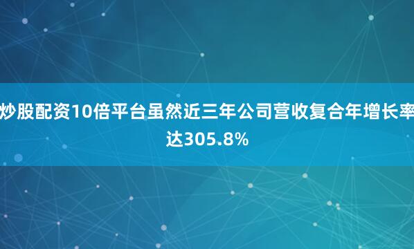 炒股配资10倍平台虽然近三年公司营收复合年增长率达305.8%