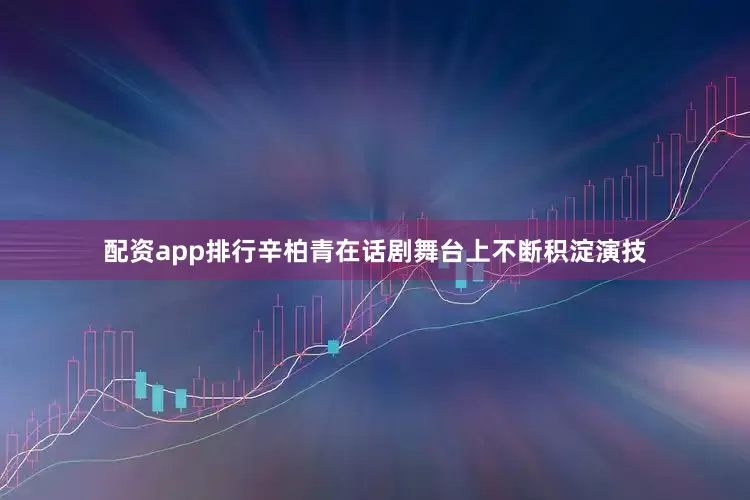 配资app排行辛柏青在话剧舞台上不断积淀演技