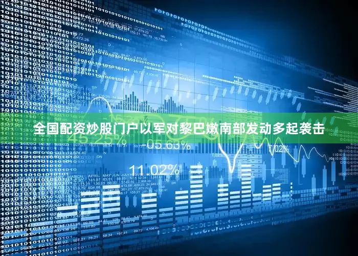 全国配资炒股门户以军对黎巴嫩南部发动多起袭击