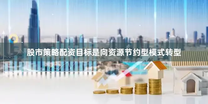 股市策略配资目标是向资源节约型模式转型