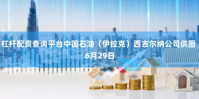 杠杆配资查询平台中国石油（伊拉克）西古尔纳公司供图 6月29日