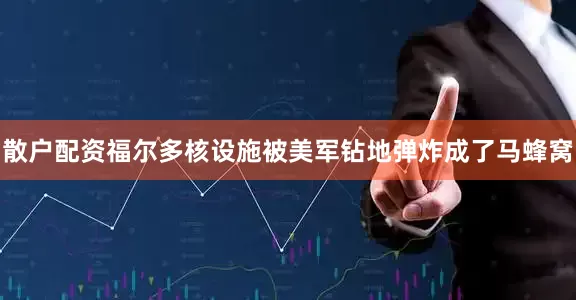 散户配资福尔多核设施被美军钻地弹炸成了马蜂窝