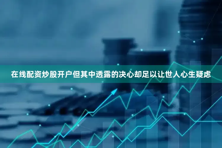 在线配资炒股开户但其中透露的决心却足以让世人心生疑虑