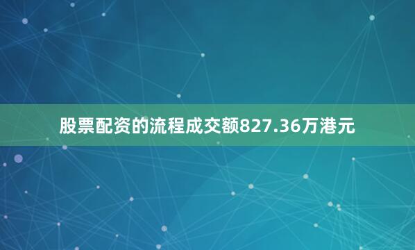 股票配资的流程成交额827.36万港元