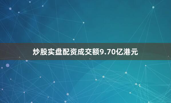 炒股实盘配资成交额9.70亿港元