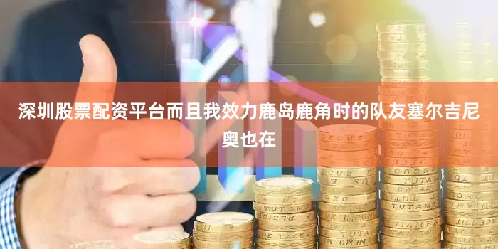 深圳股票配资平台而且我效力鹿岛鹿角时的队友塞尔吉尼奥也在