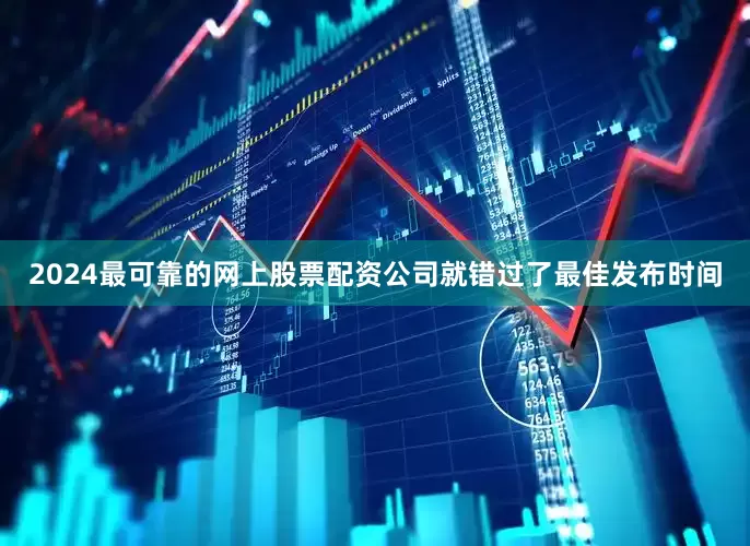 2024最可靠的网上股票配资公司就错过了最佳发布时间