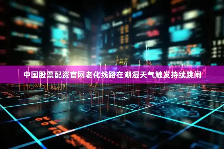 中国股票配资官网老化线路在潮湿天气触发持续跳闸