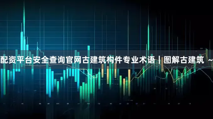 配资平台安全查询官网古建筑构件专业术语｜图解古建筑 ～