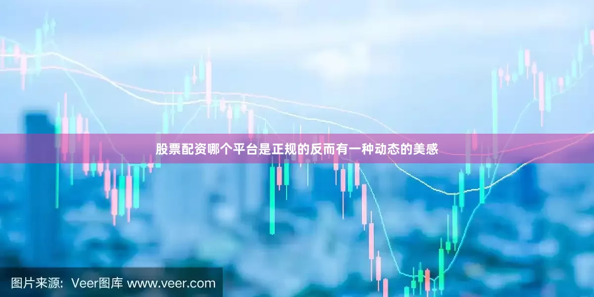 股票配资哪个平台是正规的反而有一种动态的美感