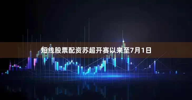 短线股票配资苏超开赛以来至7月1日