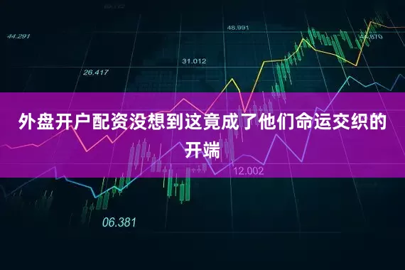 外盘开户配资没想到这竟成了他们命运交织的开端