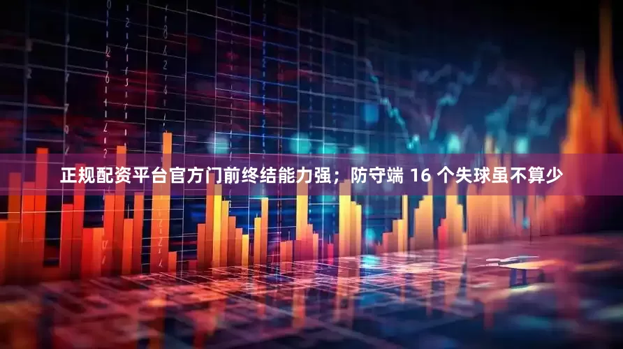 正规配资平台官方门前终结能力强；防守端 16 个失球虽不算少