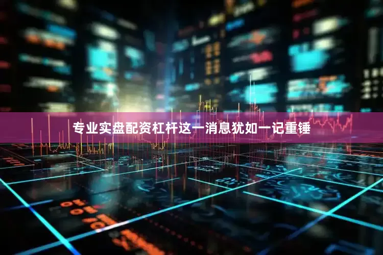专业实盘配资杠杆这一消息犹如一记重锤