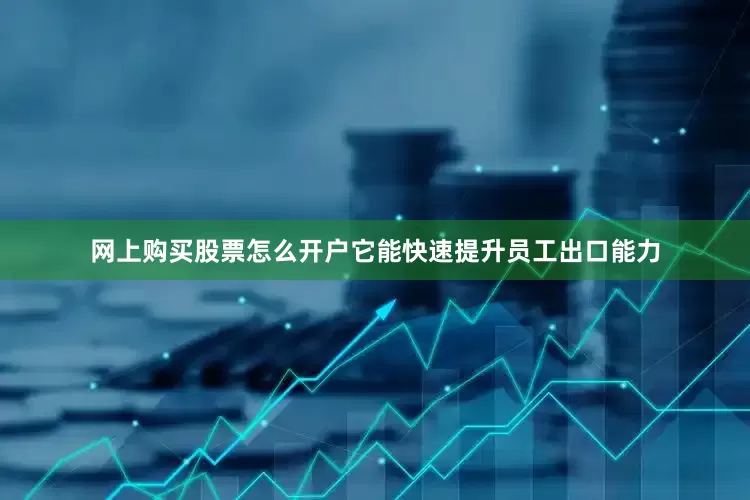 网上购买股票怎么开户它能快速提升员工出口能力