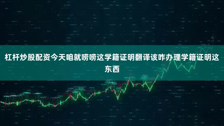 杠杆炒股配资今天咱就唠唠这学籍证明翻译该咋办理学籍证明这东西