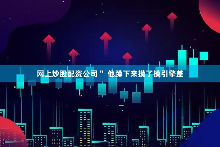 网上炒股配资公司＂ 他蹲下来摸了摸引擎盖