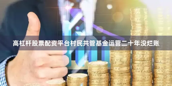 高杠杆股票配资平台村民共管基金运营二十年没烂账