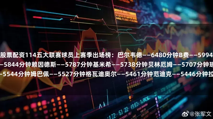 股票配资114五大联赛球员上赛季出场榜：巴尔韦德——6480分钟B费——5994分钟迈尼昂——5926分钟阿什拉夫——5844分钟赖因德斯——5787分钟基米希——5738分钟贝林厄姆——5707分钟琼阿梅尼——5609分钟若纳坦-塔——5544分钟姆巴佩——5527分钟格瓦迪奥尔——5461分钟范迪克——5446分钟拉亚——5430分钟萨利巴——5425分钟亚马尔——5397分钟科贝尔——538
