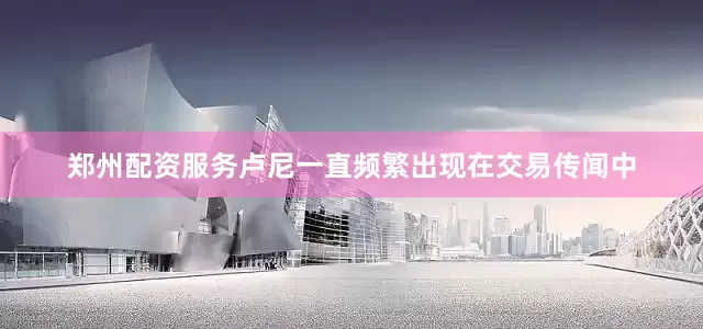 郑州配资服务卢尼一直频繁出现在交易传闻中